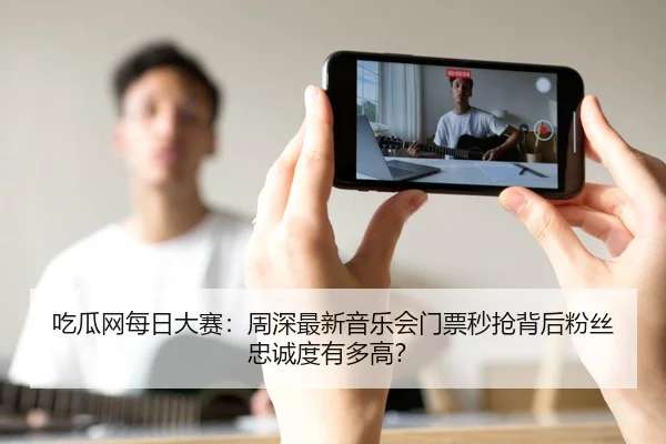 吃瓜网每日大赛：周深最新音乐会门票秒抢背后粉丝忠诚度有多高？